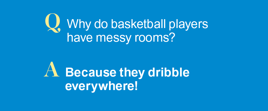 Q: Why do basketball players have messy rooms? A: Because they dribble everywhere!
