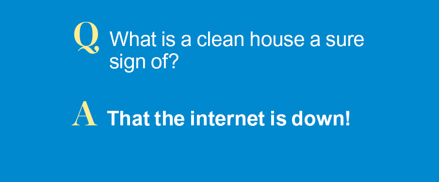 Q: What is a clean house a sure sign of? A: That the internet is down!