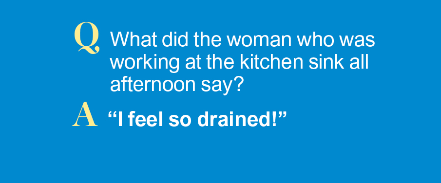 Q: What did the woman who was working at the kitchen sink all afternoon say? A: "I feel so drained."