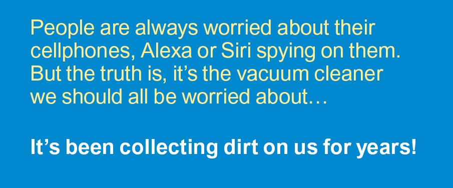 Cleaning jokes: People are always worried about their cellphones, Alexa or Siri spying on them. But the truth is, it's the vacuum cleaner we should all be worried about… It's been collecting dust on us for years!