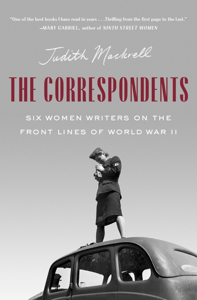 ‘The Correspondents: Six Women Writers on the Front Lines of World War II’ by Judith Mackrell
